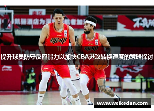 提升球员防守反应能力以加快CBA进攻转换速度的策略探讨