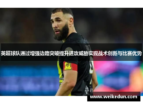 英超球队通过增强边路突破提升进攻威胁实现战术创新与比赛优势