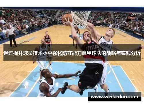 通过提升球员技术水平强化防守能力意甲球队的战略与实践分析