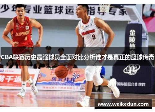CBA联赛历史最强球员全面对比分析谁才是真正的篮球传奇